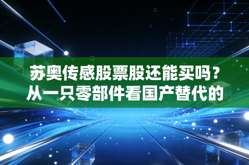 苏奥传感股票股还能买吗?从一只零部件看国产替代的机遇与挑战