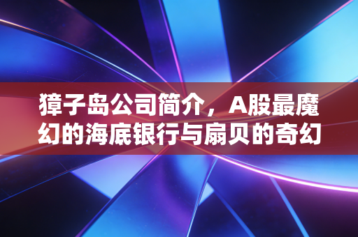 獐子岛公司简介,A股最魔幻的海底银行与扇贝的奇幻漂流