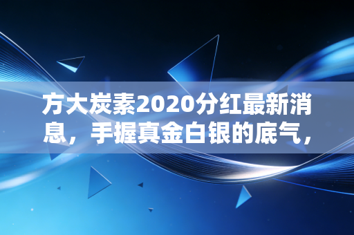 方大炭素2020分红最新消息,手握真金白银的底气,周期股里的良心企业