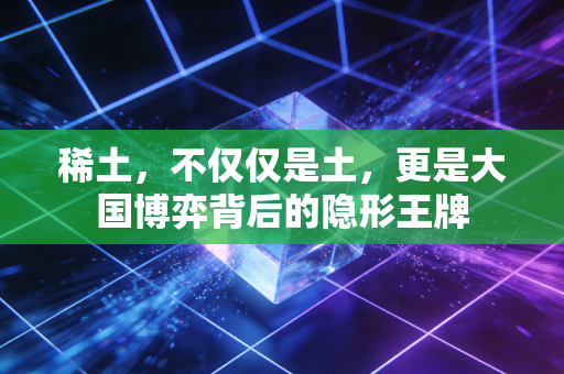 稀土,不仅仅是土,更是大国博弈背后的隐形王牌