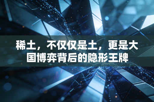稀土,不仅仅是土,更是大国博弈背后的隐形王牌