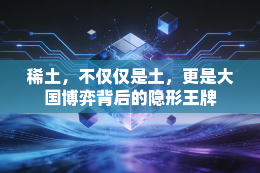 稀土,不仅仅是土,更是大国博弈背后的隐形王牌