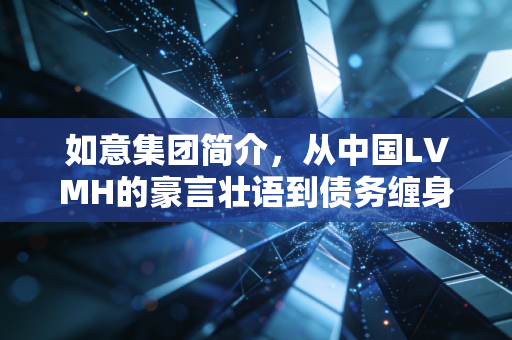 如意集团简介，从中国LVMH的豪言壮语到债务缠身的现实反思