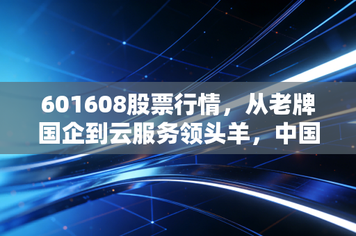 601608股票行情,从老牌国企到云服务领头羊,中国电信的估值重塑之路