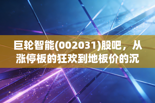 巨轮智能(002031)股吧,从涨停板的狂欢到地板价的沉思,我们该如何看懂这只股?