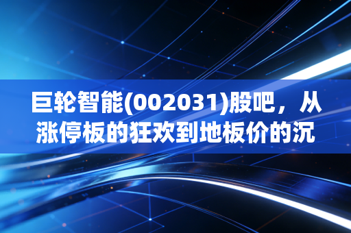 巨轮智能(002031)股吧,从涨停板的狂欢到地板价的沉思,我们该如何看懂这只股?