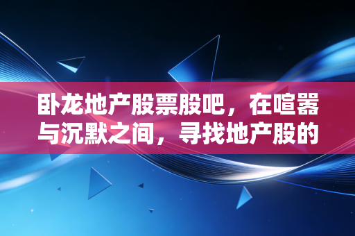 卧龙地产股票股吧,在喧嚣与沉默之间,寻找地产股的生存法则