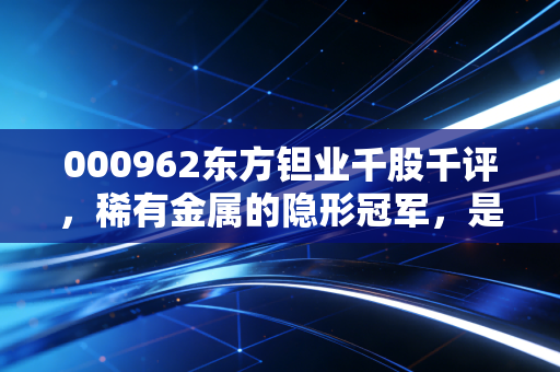 000962东方钽业千股千评,稀有金属的隐形冠军,是风口还是陷阱?