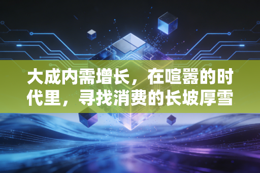 大成内需增长,在喧嚣的时代里,寻找消费的长坡厚雪