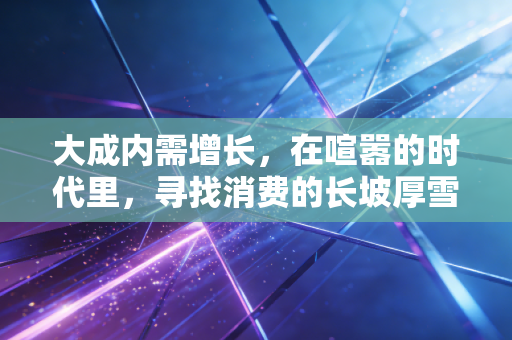 大成内需增长,在喧嚣的时代里,寻找消费的长坡厚雪