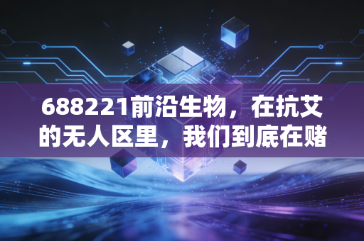 688221前沿生物,在抗艾的无人区里,我们到底在赌什么?