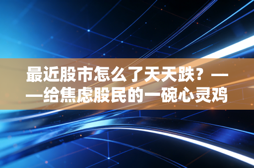 最近股市怎么了天天跌?——给焦虑股民的一碗心灵鸡汤兼理性复盘