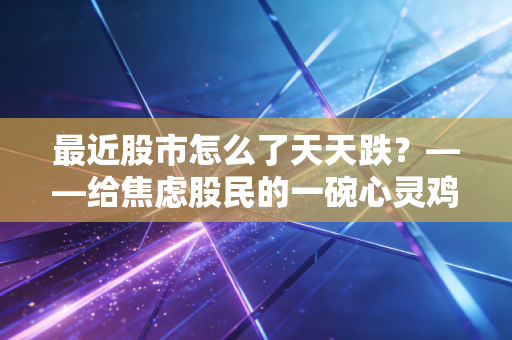 最近股市怎么了天天跌?——给焦虑股民的一碗心灵鸡汤兼理性复盘