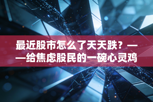 最近股市怎么了天天跌?——给焦虑股民的一碗心灵鸡汤兼理性复盘