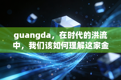 guangda,在时代的洪流中,我们该如何理解这家金融巨头的沉浮与坚守?