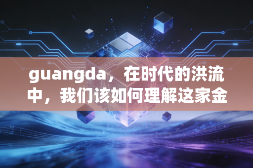 guangda,在时代的洪流中,我们该如何理解这家金融巨头的沉浮与坚守?