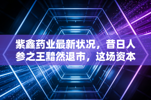 紫鑫药业最新状况,昔日人参之王黯然退市,这场资本狂欢最终由谁买单?