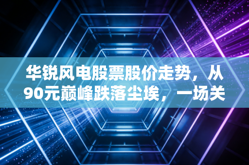 华锐风电股票股价走势,从90元巅峰跌落尘埃,一场关于贪婪与风口的残酷启示录