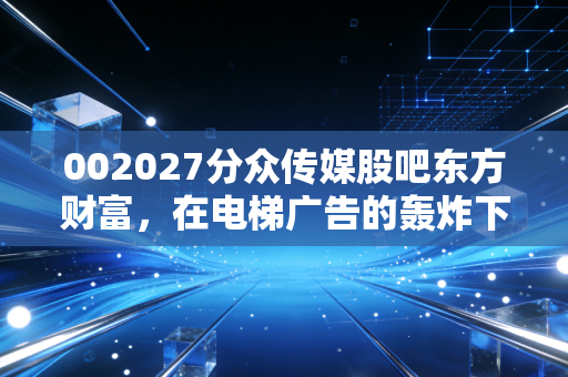 002027分众传媒股吧东方财富,在电梯广告的轰炸下,我们该如何读懂股吧里的众生相?