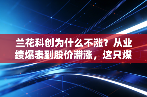 兰花科创为什么不涨?从业绩爆表到股价滞涨,这只煤炭优等生到底怎么了?