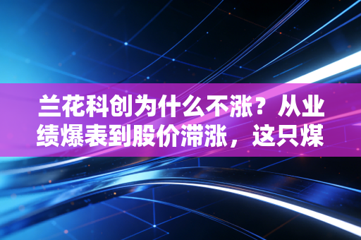兰花科创为什么不涨?从业绩爆表到股价滞涨,这只煤炭优等生到底怎么了?