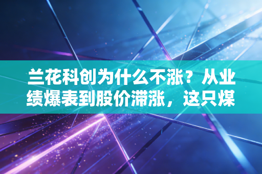 兰花科创为什么不涨?从业绩爆表到股价滞涨,这只煤炭优等生到底怎么了?