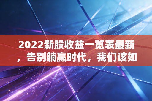 2022新股收益一览表最新,告别躺赢时代,我们该如何面对打新市场的巨变?
