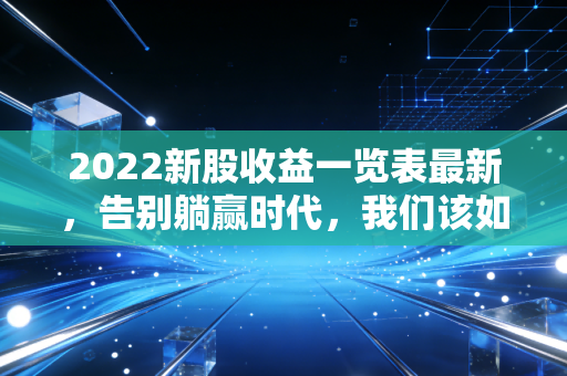 2022新股收益一览表最新,告别躺赢时代,我们该如何面对打新市场的巨变?