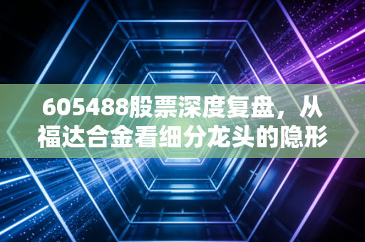605488股票深度复盘,从福达合金看细分龙头的隐形价值与投资启示