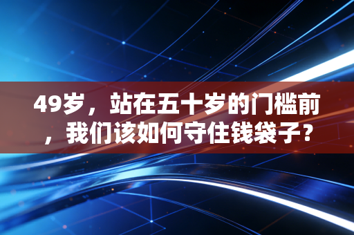 49岁,站在五十岁的门槛前,我们该如何守住钱袋子?