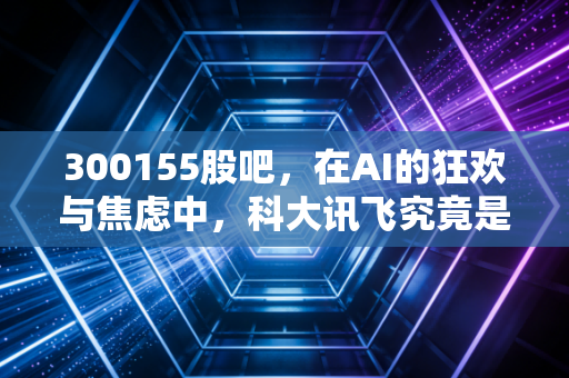 300155股吧，在AI的狂欢与焦虑中，科大讯飞究竟是时间的朋友还是估值陷阱？