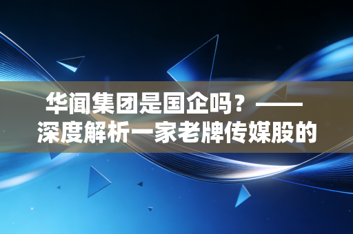 华闻集团是国企吗?—— 深度解析一家老牌传媒股的身份迷局与投资启示
