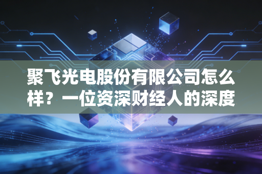 聚飞光电股份有限公司怎么样?一位资深财经人的深度拆解与投资建议