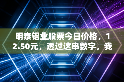 明泰铝业股票今日价格,12.50元,透过这串数字,我看到了制造业的坚韧与转型
