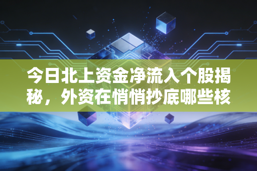 今日北上资金净流入个股揭秘,外资在悄悄抄底哪些核心资产?是时候跟随聪明钱布局了吗?