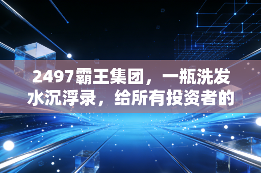 2497霸王集团,一瓶洗发水沉浮录,给所有投资者的风险启示录