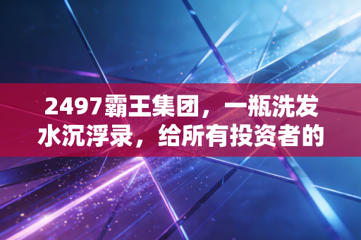2497霸王集团,一瓶洗发水沉浮录,给所有投资者的风险启示录