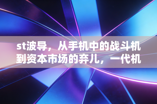 st波导,从手机中的战斗机到资本市场的弃儿,一代机王的悲情挽歌