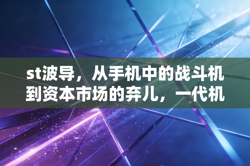 st波导,从手机中的战斗机到资本市场的弃儿,一代机王的悲情挽歌
