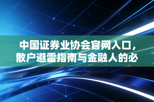 中国证券业协会官网入口,散户避雷指南与金融人的必经之路