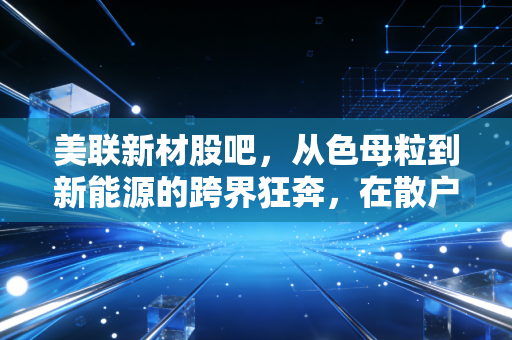 美联新材股吧,从色母粒到新能源的跨界狂奔,在散户的焦虑中寻找价值锚点