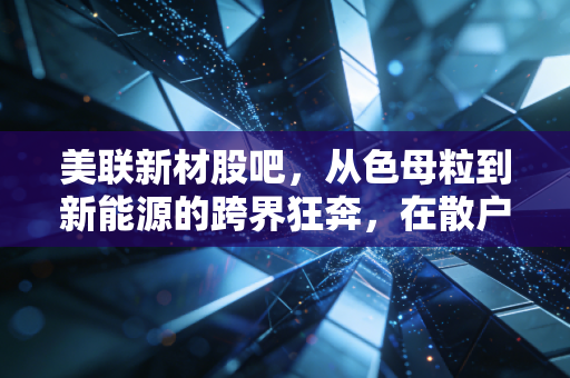 美联新材股吧，从色母粒到新能源的跨界狂奔，在散户的焦虑中寻找价值锚点