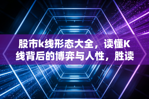股市k线形态大全,读懂K线背后的博弈与人性,胜读的不仅仅是十年书