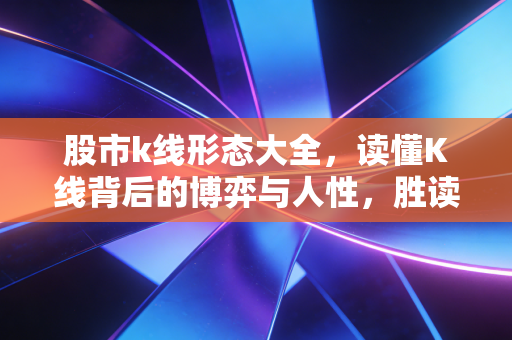 股市k线形态大全,读懂K线背后的博弈与人性,胜读的不仅仅是十年书