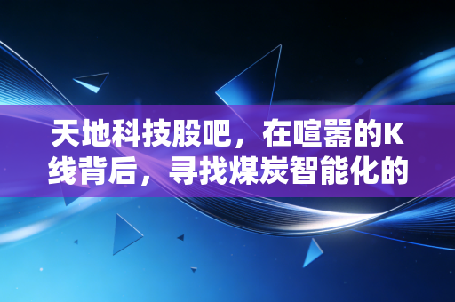 天地科技股吧,在喧嚣的K线背后,寻找煤炭智能化的确定性未来