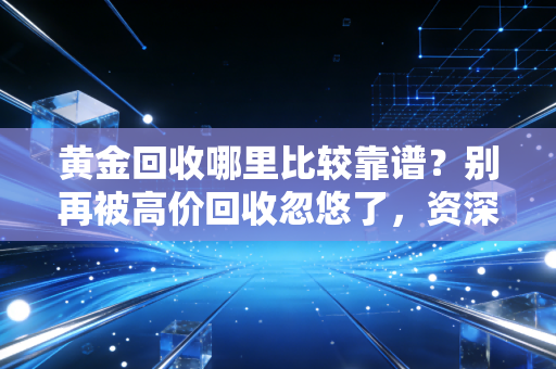 黄金回收哪里比较靠谱?别再被高价回收忽悠了,资深财经人教你避坑全攻略