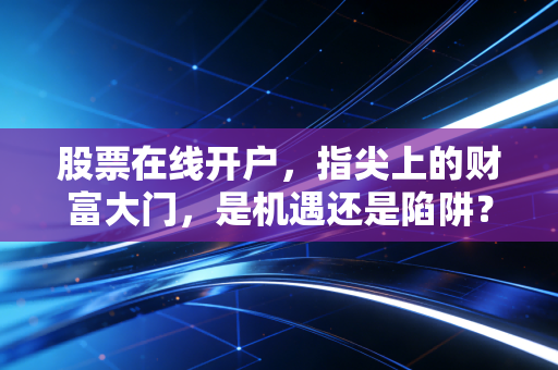 股票在线开户,指尖上的财富大门,是机遇还是陷阱?