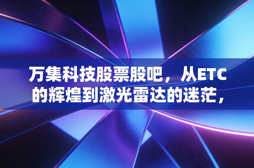 万集科技股票股吧,从ETC的辉煌到激光雷达的迷茫,我们还能拿多久?