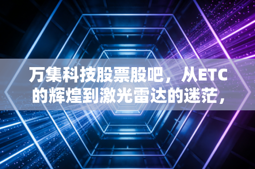 万集科技股票股吧,从ETC的辉煌到激光雷达的迷茫,我们还能拿多久?