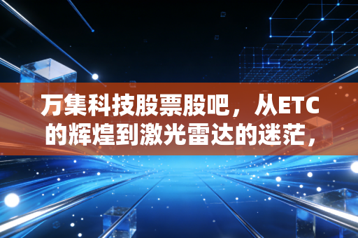 万集科技股票股吧,从ETC的辉煌到激光雷达的迷茫,我们还能拿多久?